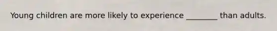Young children are more likely to experience ________ than adults.