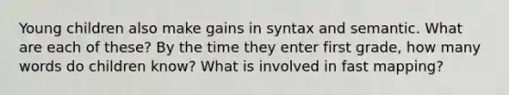 Young children also make gains in syntax and semantic. What are each of these? By the time they enter first grade, how many words do children know? What is involved in fast mapping?