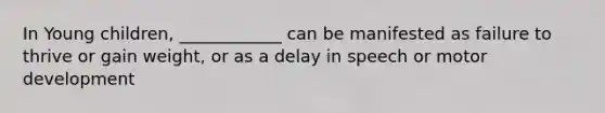 In Young children, ____________ can be manifested as failure to thrive or gain weight, or as a delay in speech or motor development