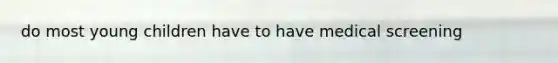 do most young children have to have medical screening