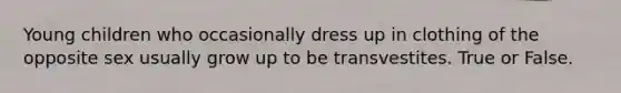 Young children who occasionally dress up in clothing of the opposite sex usually grow up to be transvestites. True or False.