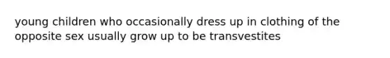 young children who occasionally dress up in clothing of the opposite sex usually grow up to be transvestites