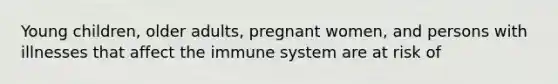 Young children, older adults, pregnant women, and persons with illnesses that affect the immune system are at risk of