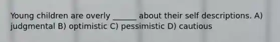 Young children are overly ______ about their self descriptions. A) judgmental B) optimistic C) pessimistic D) cautious