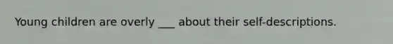 Young children are overly ___ about their self-descriptions.