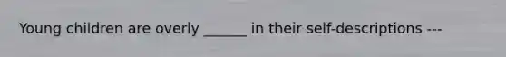 Young children are overly ______ in their self-descriptions ---