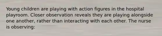 Young children are playing with action figures in the hospital playroom. Closer observation reveals they are playing alongside one another, rather than interacting with each other. The nurse is observing: