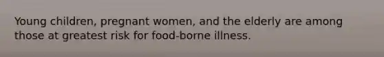 Young children, pregnant women, and the elderly are among those at greatest risk for food-borne illness.