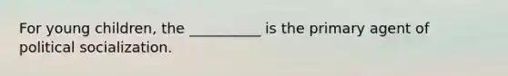 For young children, the __________ is the primary agent of political socialization.