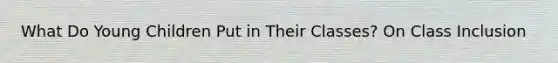 What Do Young Children Put in Their Classes? On Class Inclusion