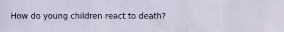 How do young children react to death?