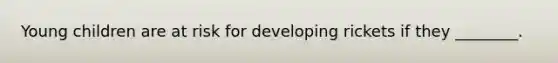 Young children are at risk for developing rickets if they ________.