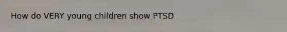 How do VERY young children show PTSD