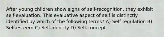 After young children show signs of self-recognition, they exhibit self-evaluation. This evaluative aspect of self is distinctly identified by which of the following terms? A) Self-regulation B) Self-esteem C) Self-identity D) Self-concept