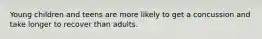 Young children and teens are more likely to get a concussion and take longer to recover than adults.