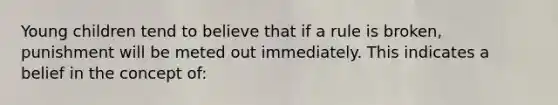 Young children tend to believe that if a rule is broken, punishment will be meted out immediately. This indicates a belief in the concept of: