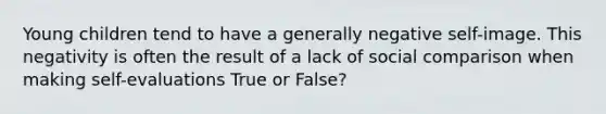 Young children tend to have a generally negative self-image. This negativity is often the result of a lack of social comparison when making self-evaluations True or False?