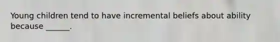 Young children tend to have incremental beliefs about ability because ______.