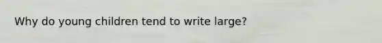 Why do young children tend to write large?