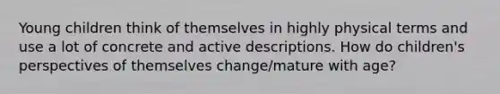 Young children think of themselves in highly physical terms and use a lot of concrete and active descriptions. How do children's perspectives of themselves change/mature with age?