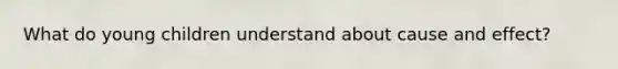 What do young children understand about cause and effect?