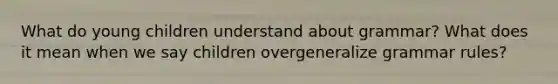 What do young children understand about grammar? What does it mean when we say children overgeneralize grammar rules?