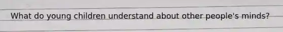 What do young children understand about other people's minds?
