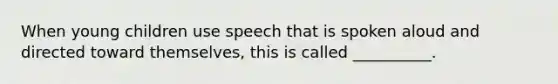 When young children use speech that is spoken aloud and directed toward themselves, this is called __________.