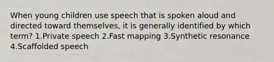 When young children use speech that is spoken aloud and directed toward themselves, it is generally identified by which term? 1.Private speech 2.Fast mapping 3.Synthetic resonance 4.Scaffolded speech