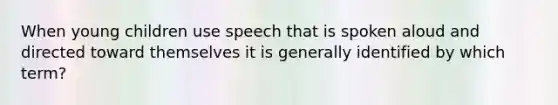 When young children use speech that is spoken aloud and directed toward themselves it is generally identified by which term?