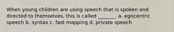 When young children are using speech that is spoken and directed to themselves, this is called _______. a. egocentric speech b. syntax c. fast mapping d. private speech