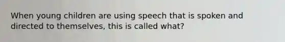 When young children are using speech that is spoken and directed to themselves, this is called what?