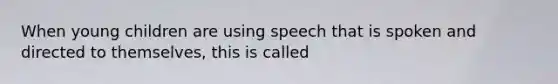 When young children are using speech that is spoken and directed to themselves, this is called