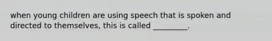 when young children are using speech that is spoken and directed to themselves, this is called _________.