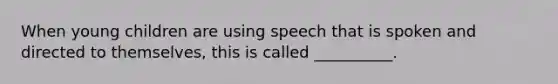 When young children are using speech that is spoken and directed to themselves, this is called __________.