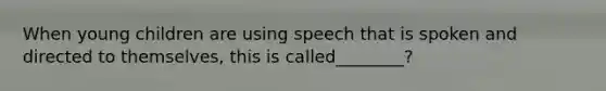 When young children are using speech that is spoken and directed to themselves, this is called________?