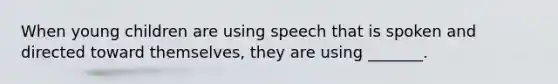 When young children are using speech that is spoken and directed toward themselves, they are using _______.