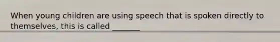 When young children are using speech that is spoken directly to themselves, this is called _______