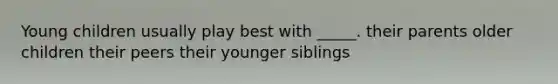 Young children usually play best with _____. their parents older children their peers their younger siblings