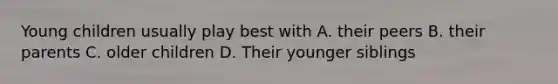 Young children usually play best with A. their peers B. their parents C. older children D. Their younger siblings