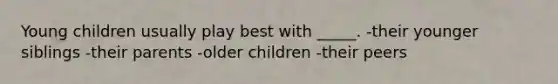 Young children usually play best with _____. -their younger siblings -their parents -older children -their peers