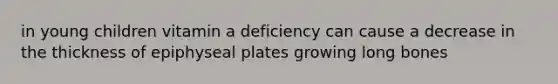 in young children vitamin a deficiency can cause a decrease in the thickness of epiphyseal plates growing long bones