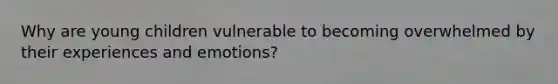Why are young children vulnerable to becoming overwhelmed by their experiences and emotions?