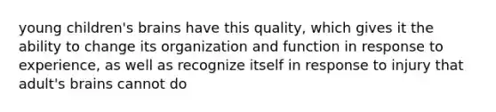 young children's brains have this quality, which gives it the ability to change its organization and function in response to experience, as well as recognize itself in response to injury that adult's brains cannot do