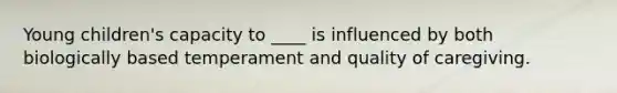 Young children's capacity to ____ is influenced by both biologically based temperament and quality of caregiving.