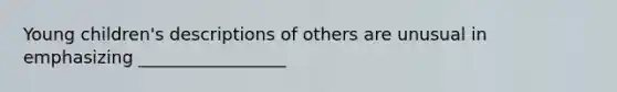 Young children's descriptions of others are unusual in emphasizing _________________