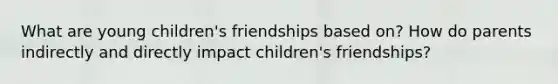 What are young children's friendships based on? How do parents indirectly and directly impact children's friendships?