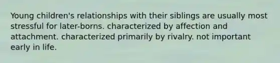 Young children's relationships with their siblings are usually most stressful for later-borns. characterized by affection and attachment. characterized primarily by rivalry. not important early in life.