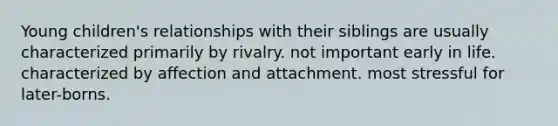 Young children's relationships with their siblings are usually characterized primarily by rivalry. not important early in life. characterized by affection and attachment. most stressful for later-borns.