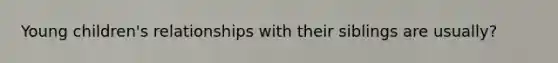 Young children's relationships with their siblings are usually?